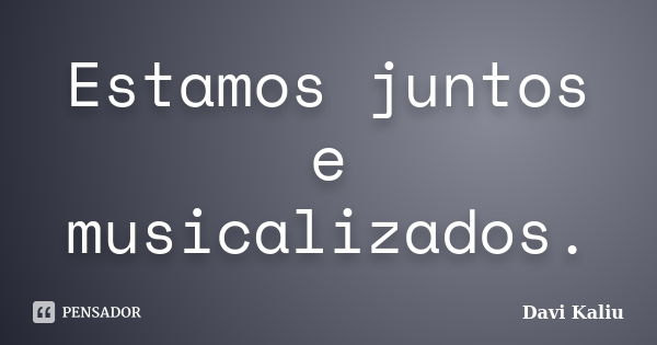 Estamos juntos e musicalizados.... Frase de Davi Kaliu.