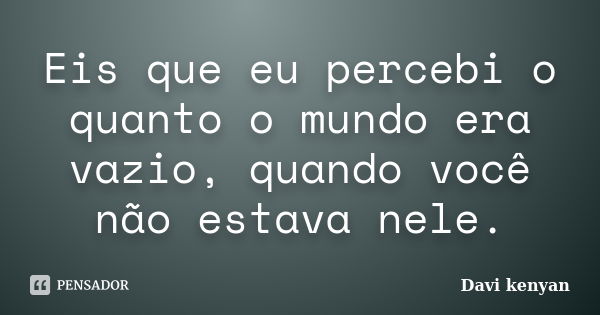 Eis que eu percebi o quanto o mundo era vazio, quando você não estava nele.... Frase de Davi kenyan.