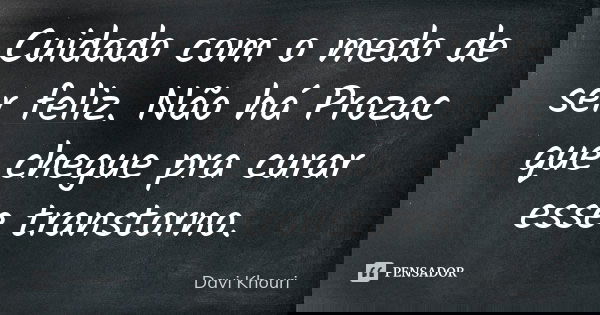 Cuidado com o medo de ser feliz. Não há Prozac que chegue pra curar esse transtorno.... Frase de Davi Khouri.