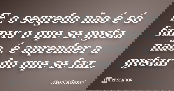 E o segredo não é só fazer o que se gosta não, é aprender a gostar do que se faz.... Frase de Davi Khouri.