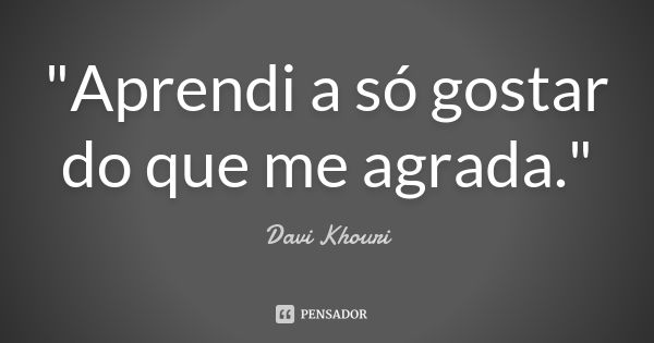 "Aprendi a só gostar do que me agrada."... Frase de Davi Khouri.