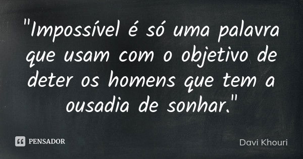 "Impossível é só uma palavra que usam com o objetivo de deter os homens que tem a ousadia de sonhar."... Frase de Davi Khouri.