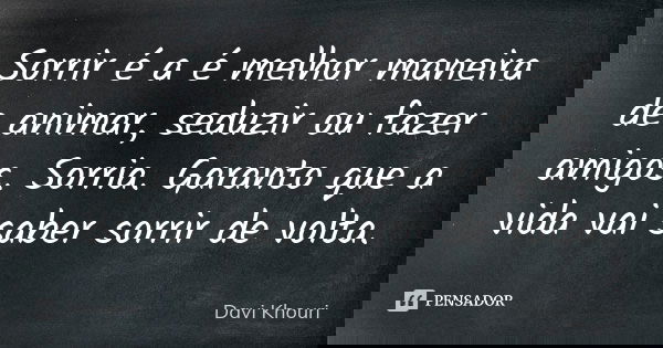 Sorrir é a é melhor maneira de animar, seduzir ou fazer amigos. Sorria. Garanto que a vida vai saber sorrir de volta.... Frase de Davi Khouri.