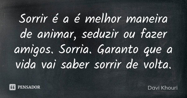 Sorrir é a é melhor maneira de animar, seduzir ou fazer amigos. Sorria. Garanto que a vida vai saber sorrir de volta.... Frase de Davi Khouri.