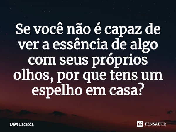 Se você não é capaz de ver a essência de algo com seus próprios olhos, por que tens um espelho em casa?⁠... Frase de Davi Lacerda.