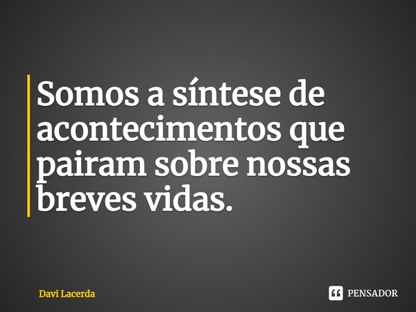 ⁠Somos a síntese de acontecimentos que pairam sobre nossas breves vidas.... Frase de Davi Lacerda.