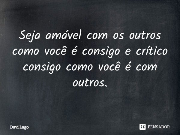 ⁠Seja amável com os outros como você é consigo e crítico consigo como você é com outros.... Frase de Davi Lago.