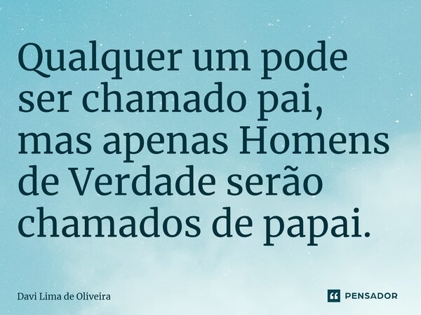 Qualquer um pode ser chamado pai, mas apenas Homens de Verdade serão chamados de papai.... Frase de Davi Lima de Oliveira.