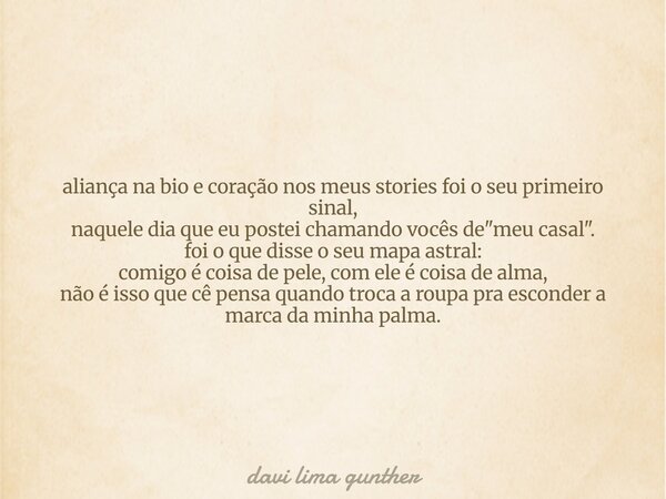 aliança na bio e coração nos meus stories foi o seu primeiro sinal, naquele dia que eu postei chamando vocês de "meu casal". foi o que disse o seu map... Frase de davi lima gunther.