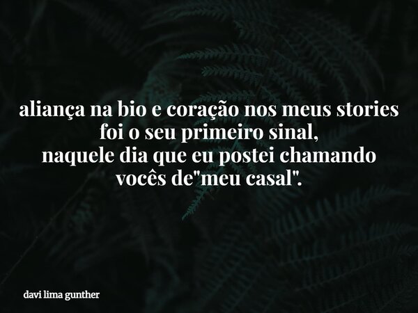 aliança na bio e coração nos meus stories foi o seu primeiro sinal, naquele dia que eu postei chamando vocês de "meu casal".... Frase de davi lima gunther.