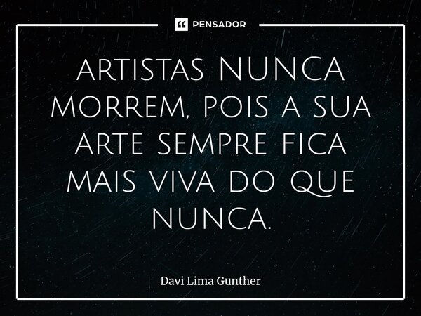 ⁠artistas NUNCA morrem, pois a sua arte sempre fica mais viva do que nunca.... Frase de Davi Lima Gunther.
