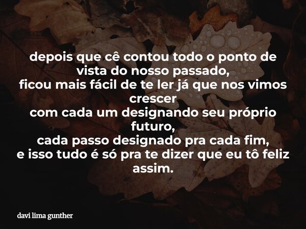 depois que cê contou todo o ponto de vista do nosso passado, ficou mais fácil de te ler já que nos vimos crescer com cada um designando seu próprio futuro, cada... Frase de davi lima gunther.