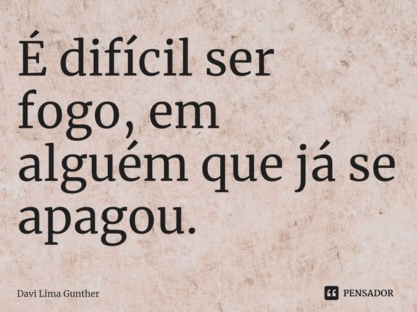 É difícil ser fogo, em alguém que já se apagou.⁠... Frase de Davi Lima Gunther.