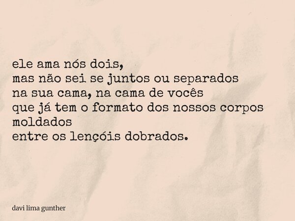 ele ama nós dois, mas não sei se juntos ou separados na sua cama, na cama de vocês que já tem o formato dos nossos corpos moldados entre os lençóis dobrados.... Frase de davi lima gunther.