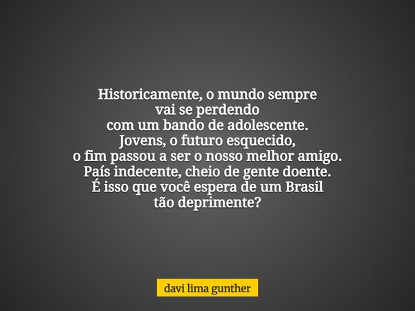 Historicamente, o mundo sempre vai se perdendo com um bando de adolescente. Jovens, o futuro esquecido, o fim passou a ser o nosso melhor amigo. País indecente,... Frase de davi lima gunther.