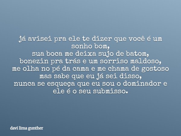 já avisei pra ele te dizer que você é um sonho bom, sua boca me deixa sujo de batom, bonezin pra trás e um sorriso maldoso, me olha no pé da cama e me chama de ... Frase de davi lima gunther.