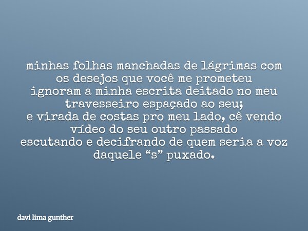 minhas folhas manchadas de lágrimas com os desejos que você me prometeu ignoram a minha escrita deitado no meu travesseiro espaçado ao seu; e virada de costas p... Frase de davi lima gunther.