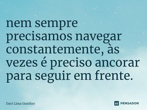 ⁠nem sempre precisamos navegar constantemente, às vezes é preciso ancorar para seguir em frente.... Frase de Davi Lima Gunther.