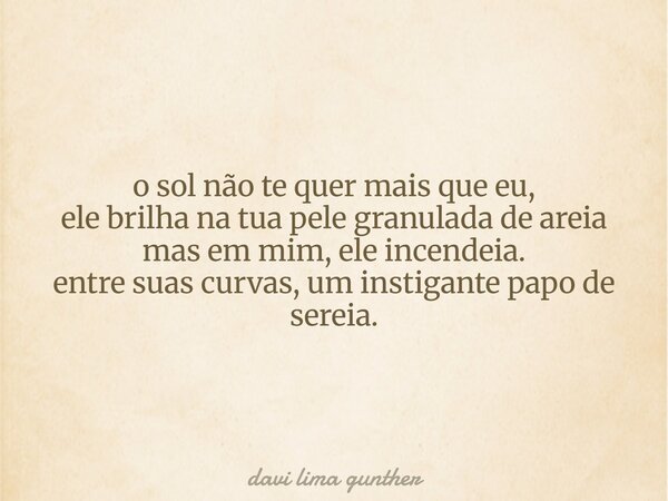 o sol não te quer mais que eu, ele brilha na tua pele granulada de areia mas em mim, ele incendeia. entre suas curvas, um instigante papo de sereia.... Frase de davi lima gunther.
