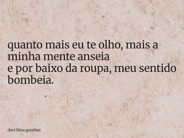 quanto mais eu te olho, mais a minha mente anseia e por baixo da roupa, meu sentido bombeia.... Frase de davi lima gunther.