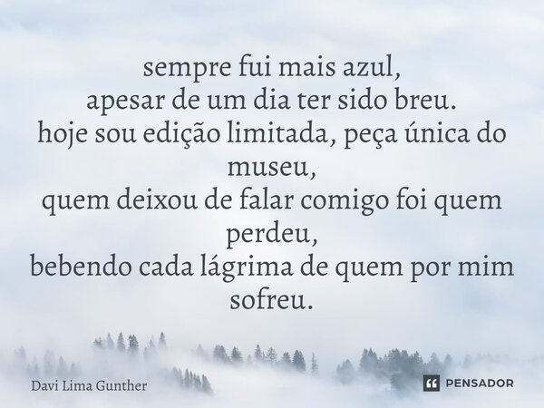 ⁠sempre fui mais azul, apesar de um dia ter sido breu. hoje sou edição limitada, peça única do museu, quem deixou de falar comigo foi quem perdeu, bebendo cada ... Frase de Davi Lima Gunther.
