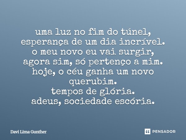 ⁠uma luz no fim do túnel, esperança de um dia incrível. o meu novo eu vai surgir, agora sim, só pertenço a mim. hoje, o céu ganha um novo querubim. tempos de gl... Frase de Davi Lima Gunther.