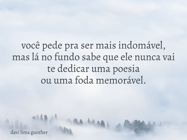 você pede pra ser mais indomável, mas lá no fundo sabe que ele nunca vai te dedicar uma poesia ou uma foda memorável.... Frase de davi lima gunther.