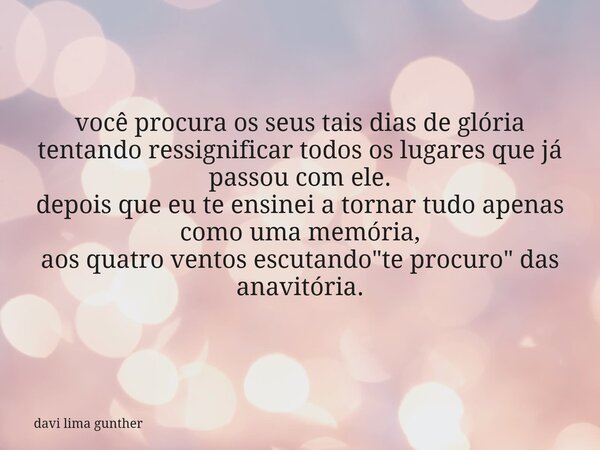 você procura os seus tais dias de glória tentando ressignificar todos os lugares que já passou com ele. depois que eu te ensinei a tornar tudo apenas como uma m... Frase de davi lima gunther.