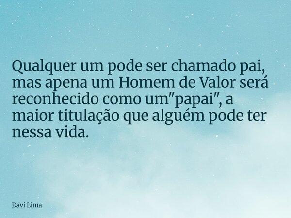 Qualquer um pode ser chamado pai, mas apena um Homem de Valor será reconhecido como um "papai", a maior titulação que alguém pode ter nessa vida.... Frase de Davi Lima.