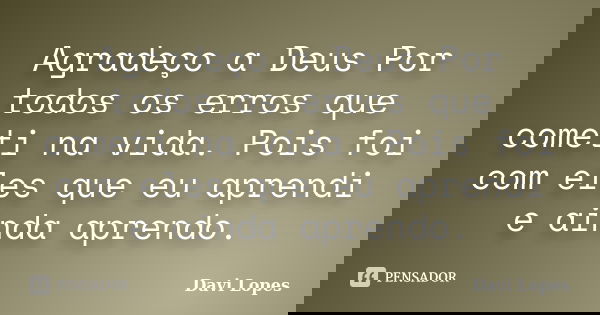Agradeço a Deus Por todos os erros que cometi na vida. Pois foi com eles que eu aprendi e ainda aprendo.... Frase de Davi Lopes.