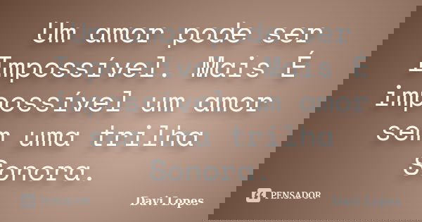 Um amor pode ser Impossível. Mais É impossível um amor sem uma trilha Sonora.... Frase de Davi Lopes.