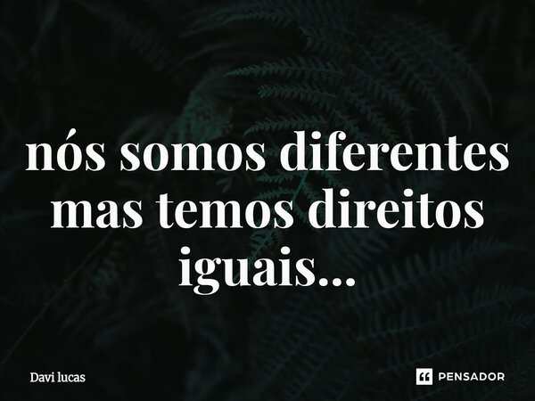 ⁠nós somos diferentes mas temos direitos iguais...... Frase de Davi Lucas.