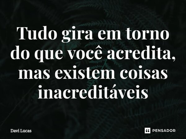 Tudo gira em torno do que você acredita, mas existem coisas inacreditáveis... Frase de Davi Lucas.