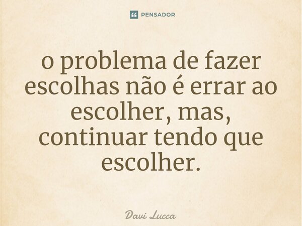 ⁠o problema de fazer escolhas não é errar ao escolher, mas, continuar tendo que escolher.... Frase de Davi lucca.