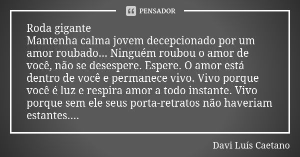 Roda gigante Mantenha calma jovem decepcionado por um amor roubado... Ninguém roubou o amor de você, não se desespere. Espere. O amor está dentro de você e perm... Frase de Davi Luís Caetano.