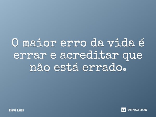 O maior erro da vida é errar e acreditar que não está errado.... Frase de Davi Luís.
