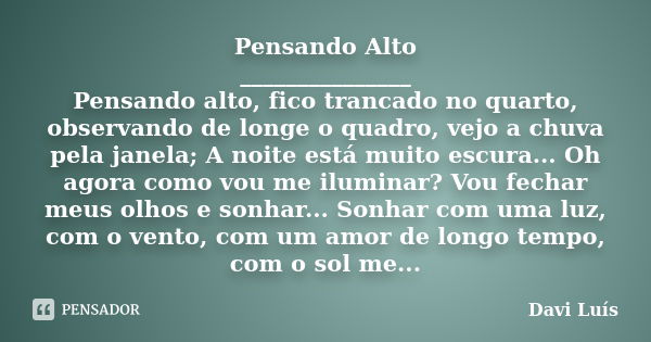 Pensando Alto _______________ Pensando alto, fico trancado no quarto, observando de longe o quadro, vejo a chuva pela janela; A noite está muito escura... Oh ag... Frase de Davi Luís.