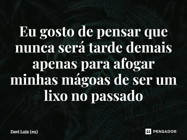 Eu gosto de pensar que nunca será tarde demais apenas para afogar minhas mágoas de ser um lixo no passado... Frase de Davi Luiz (eu).