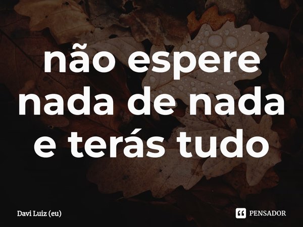 ⁠não espere nada de nada e terás tudo... Frase de Davi Luiz (eu).