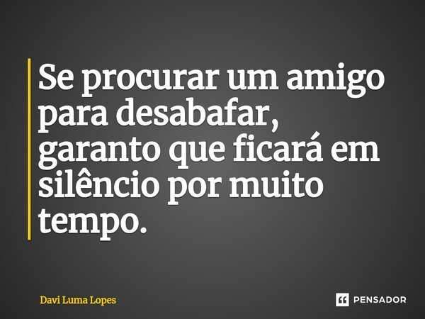 ⁠Se procurar um amigo para desabafar, garanto que ficará em silêncio por muito tempo.... Frase de Davi Luma Lopes.