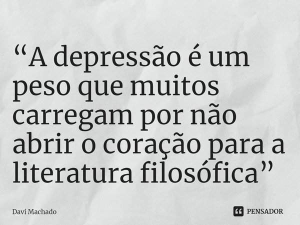 ⁠“A depressão é um peso que muitos carregam por não abrir o coração para a literatura filosófica”... Frase de Davi Machado.