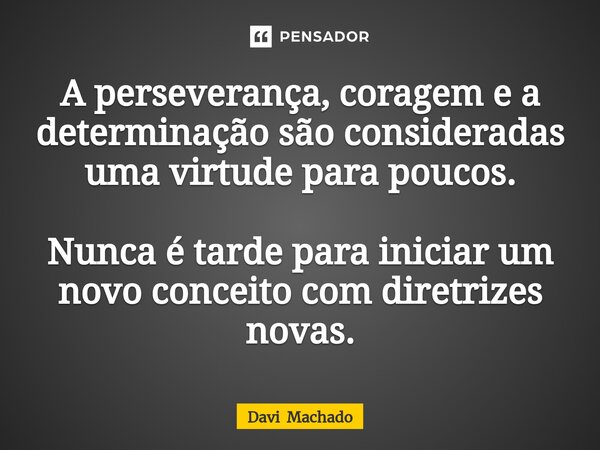 ⁠A perseverança, coragem e a determinação são consideradas uma virtude para poucos. Nunca é tarde para iniciar um novo conceito com diretrizes novas.... Frase de Davi Machado.