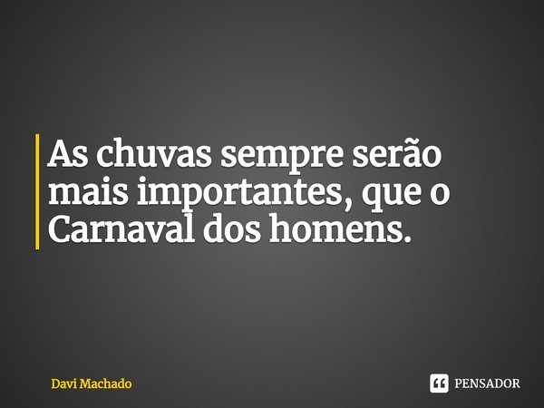 ⁠As chuvas sempre serão mais importantes, que o Carnaval dos homens.... Frase de Davi Machado.
