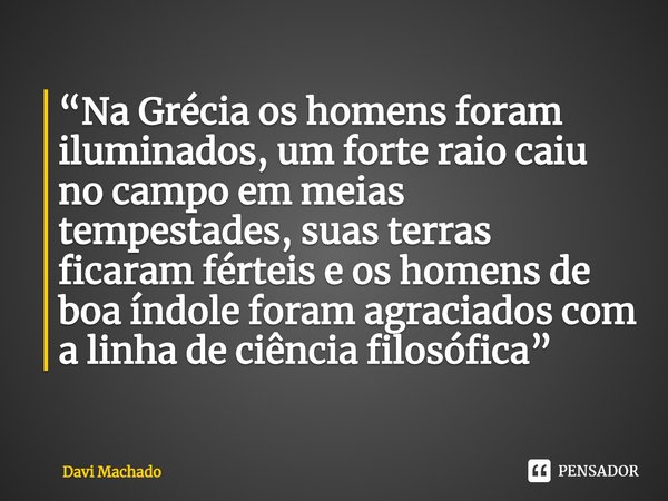 ⁠“Na Grécia os homens foram iluminados, um forte raio caiu no campo em meias tempestades, suas terras ficaram férteis e os homens de boa índole foram agraciados... Frase de Davi Machado.