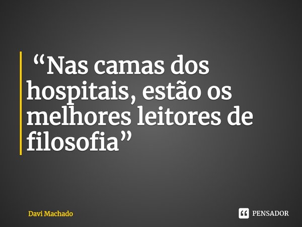 ⁠ “Nas camas dos hospitais, estão os melhores leitores de filosofia”... Frase de Davi Machado.