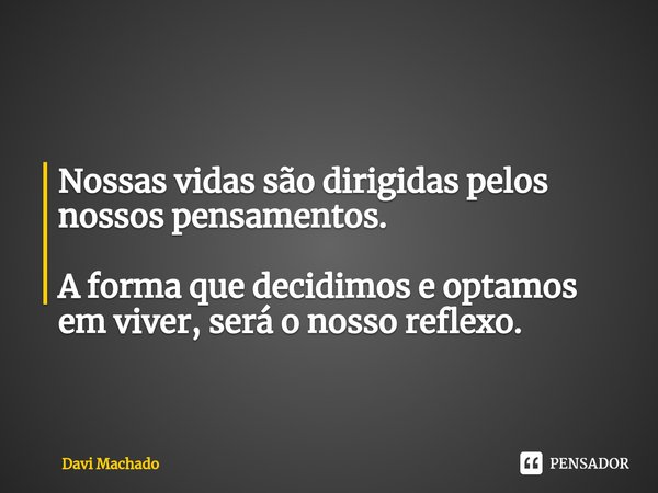 ⁠Nossas vidas são dirigidas pelos nossos pensamentos. A forma que decidimos e optamos em viver, será o nosso reflexo.... Frase de Davi Machado.