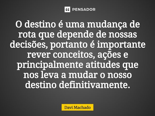 ⁠O destino é uma mudança de rota que depende de nossas decisões, portanto é importante rever conceitos, ações e principalmente atitudes que nos leva a mudar o n... Frase de Davi Machado.