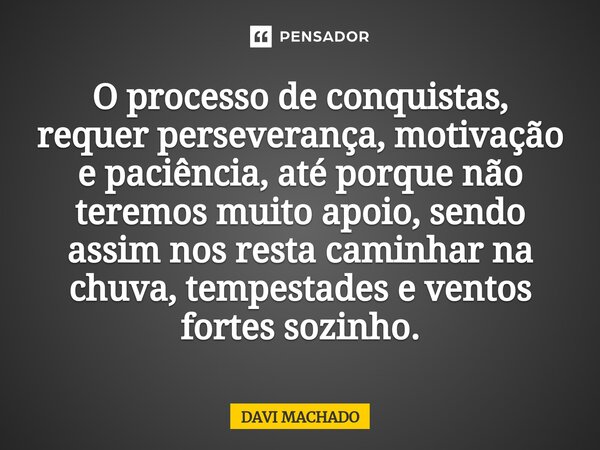 O processo de conquistas, requer perseverança, motivação e paciência, até porque não teremos muito apoio, sendo assim nos resta caminhar na chuva, tempestades e... Frase de Davi Machado.