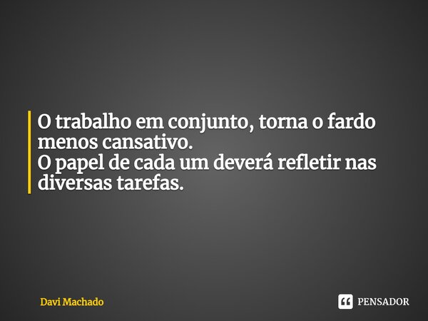 ⁠⁠O trabalho em conjunto, torna o fardo menos cansativo.
O papel de cada um deverá refletir nas diversas tarefas.... Frase de Davi Machado.