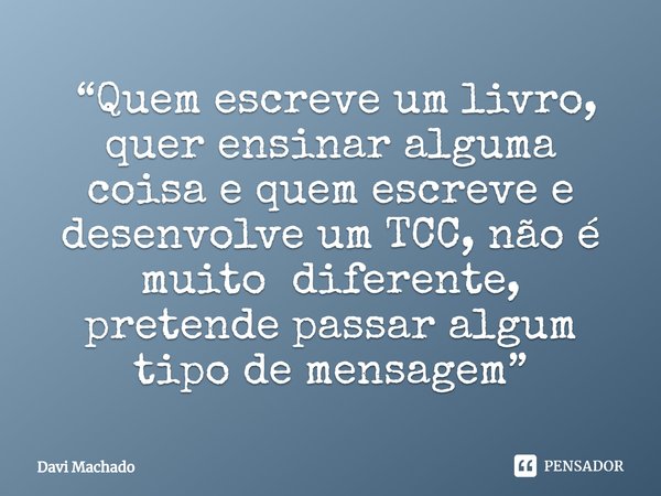 ⁠ “Quem escreve um livro, quer ensinar alguma coisa e quem escreve e desenvolve um TCC, não é muito diferente, pretende passar algum tipo de mensagem”... Frase de Davi Machado.